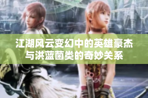 江湖风云变幻中的英雄豪杰与洪蓝菌类的奇妙关系