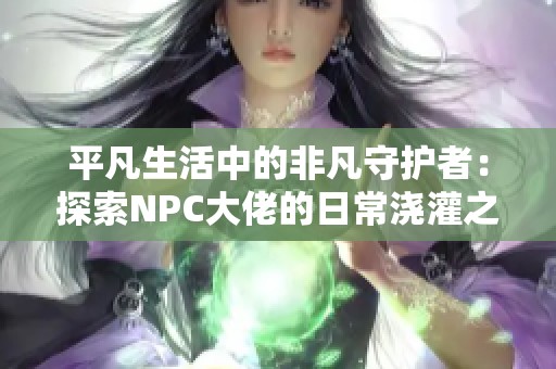 平凡生活中的非凡守护者：探索NPC大佬的日常浇灌之旅