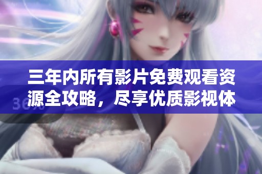 三年内所有影片免费观看资源全攻略，尽享优质影视体验
