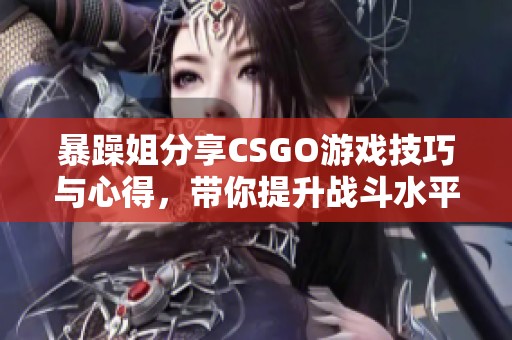 暴躁姐分享CSGO游戏技巧与心得，带你提升战斗水平