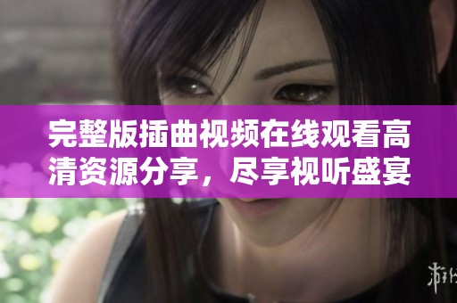 完整版插曲视频在线观看高清资源分享，尽享视听盛宴