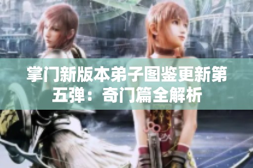 掌门新版本弟子图鉴更新第五弹：奇门篇全解析