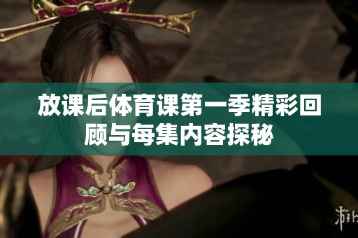 放课后体育课第一季精彩回顾与每集内容探秘