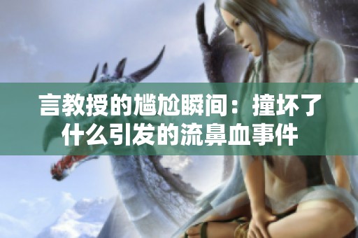 言教授的尴尬瞬间：撞坏了什么引发的流鼻血事件