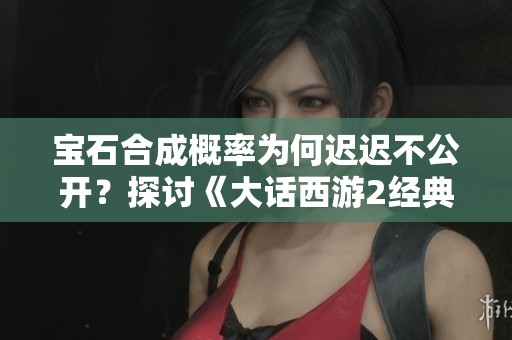 宝石合成概率为何迟迟不公开？探讨《大话西游2经典版》的背后原因