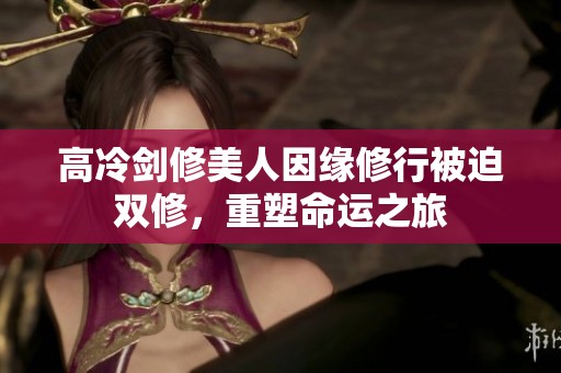 高冷剑修美人因缘修行被迫双修，重塑命运之旅