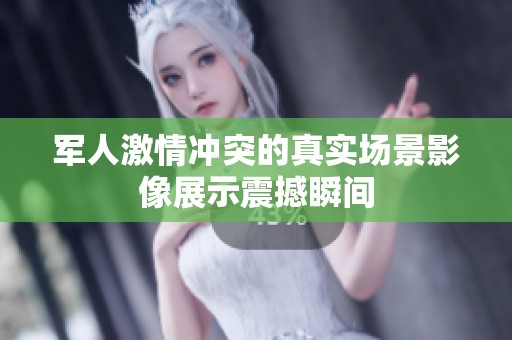 军人激情冲突的真实场景影像展示震撼瞬间