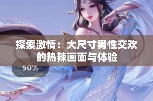 探索激情：大尺寸男性交欢的热辣画面与体验