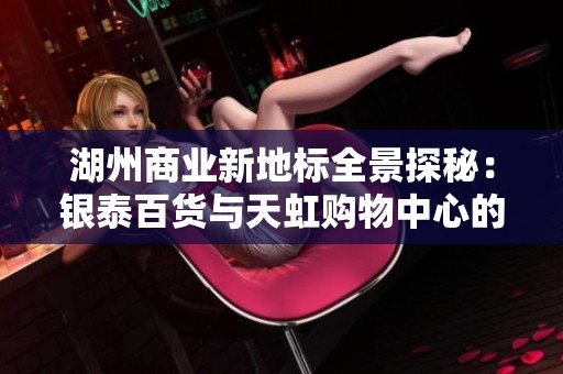 湖州商业新地标全景探秘：银泰百货与天虹购物中心的璀璨魅力