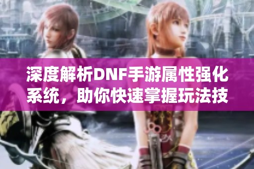 深度解析DNF手游属性强化系统，助你快速掌握玩法技巧！