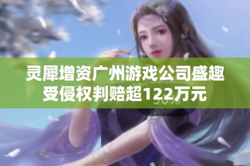 灵犀增资广州游戏公司盛趣受侵权判赔超122万元