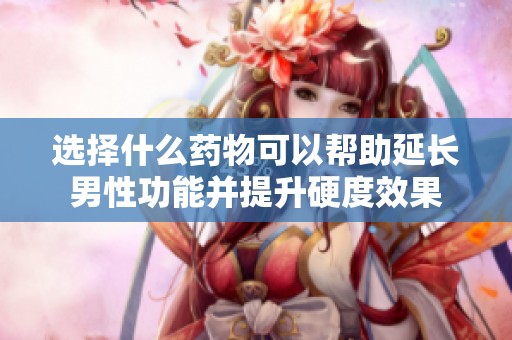 选择什么药物可以帮助延长男性功能并提升硬度效果