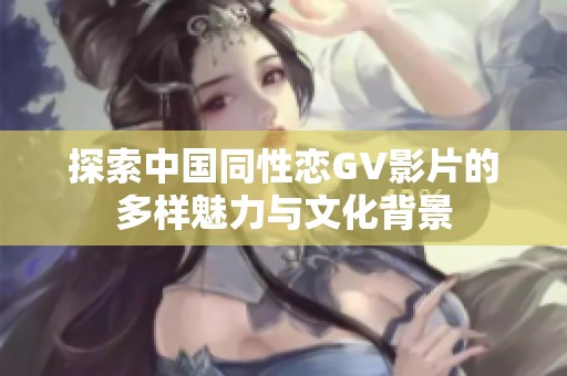 探索中国同性恋GV影片的多样魅力与文化背景