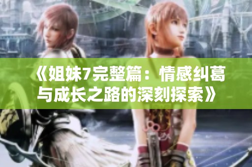 《姐妹7完整篇：情感纠葛与成长之路的深刻探索》