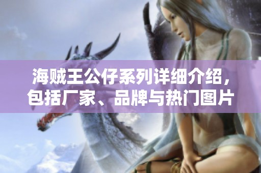 海贼王公仔系列详细介绍，包括厂家、品牌与热门图片分享