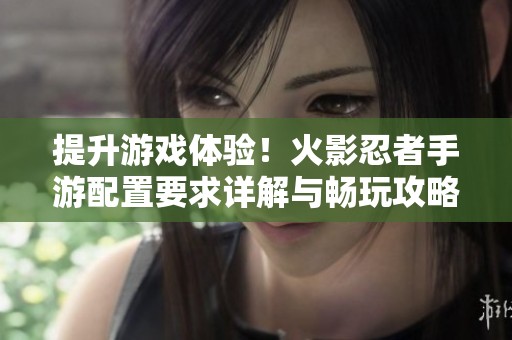 提升游戏体验！火影忍者手游配置要求详解与畅玩攻略