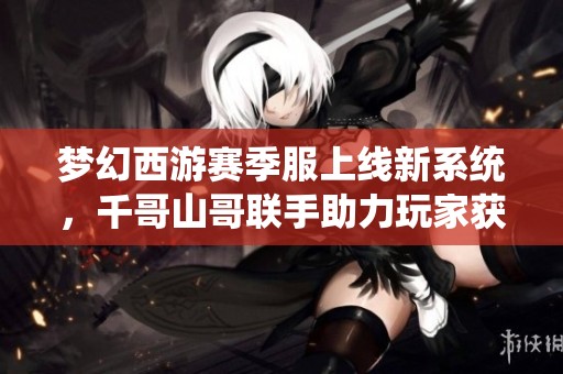 梦幻西游赛季服上线新系统，千哥山哥联手助力玩家获取临时符