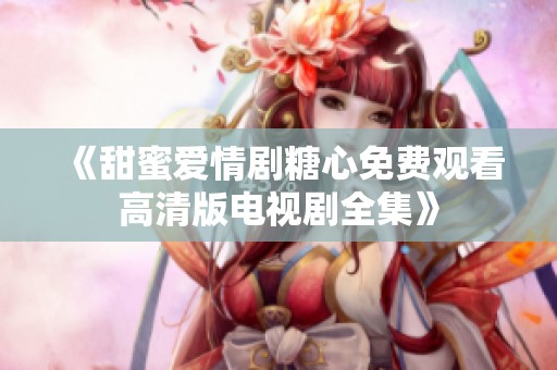 《甜蜜爱情剧糖心免费观看高清版电视剧全集》