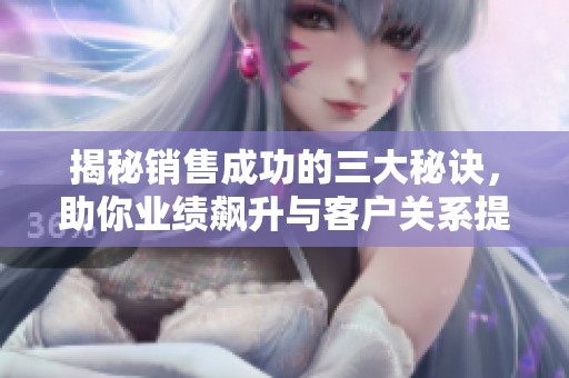 揭秘销售成功的三大秘诀，助你业绩飙升与客户关系提升