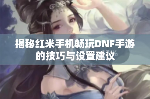 揭秘红米手机畅玩DNF手游的技巧与设置建议