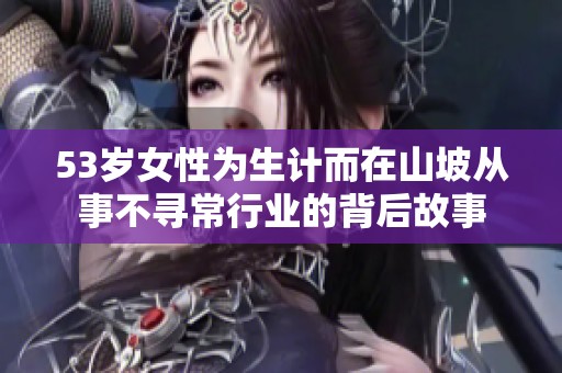 53岁女性为生计而在山坡从事不寻常行业的背后故事