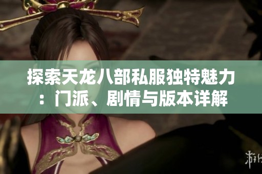 探索天龙八部私服独特魅力：门派、剧情与版本详解