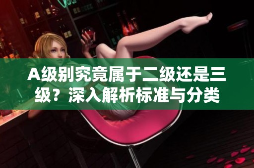 A级别究竟属于二级还是三级？深入解析标准与分类