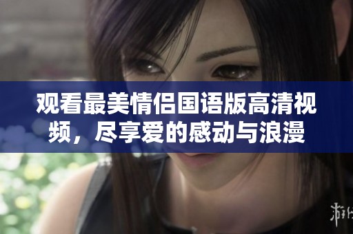 观看最美情侣国语版高清视频，尽享爱的感动与浪漫