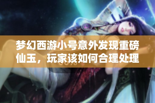 梦幻西游小号意外发现重磅仙玉，玩家该如何合理处理这些资源