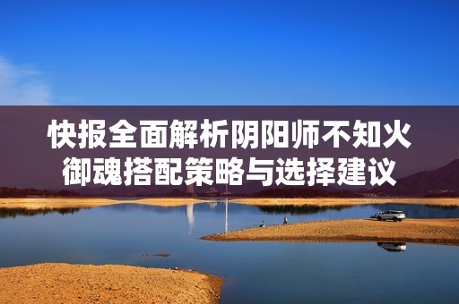 快报全面解析阴阳师不知火御魂搭配策略与选择建议