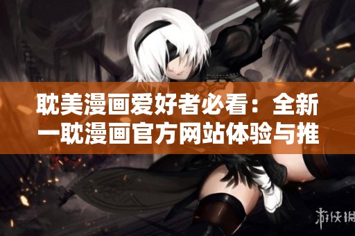 耽美漫画爱好者必看：全新一耽漫画官方网站体验与推荐
