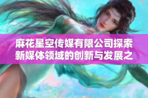 麻花星空传媒有限公司探索新媒体领域的创新与发展之路