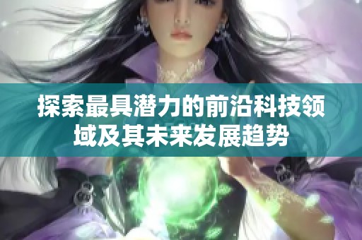 探索最具潜力的前沿科技领域及其未来发展趋势