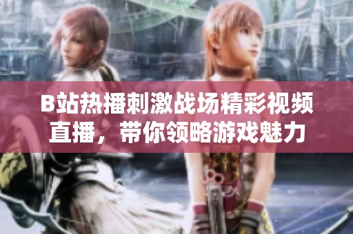B站热播刺激战场精彩视频直播，带你领略游戏魅力
