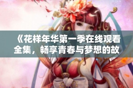 《花样年华第一季在线观看全集，畅享青春与梦想的故事》
