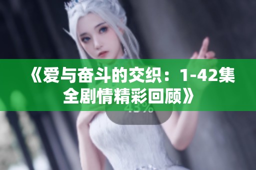 《爱与奋斗的交织：1-42集全剧情精彩回顾》