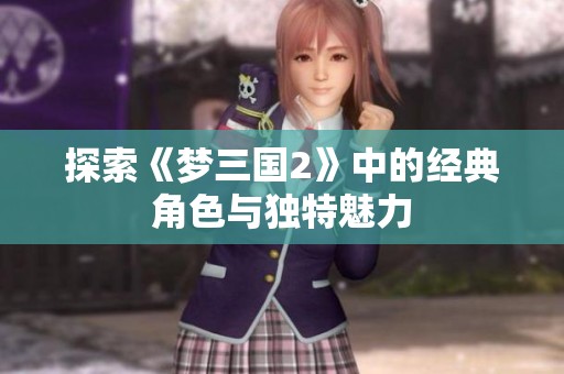 探索《梦三国2》中的经典角色与独特魅力