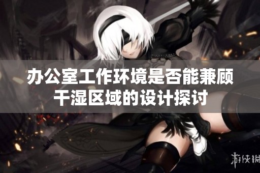 办公室工作环境是否能兼顾干湿区域的设计探讨