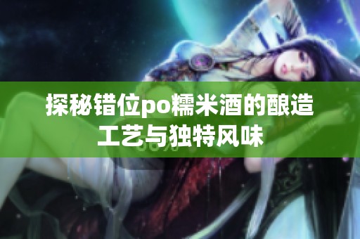 探秘错位po糯米酒的酿造工艺与独特风味