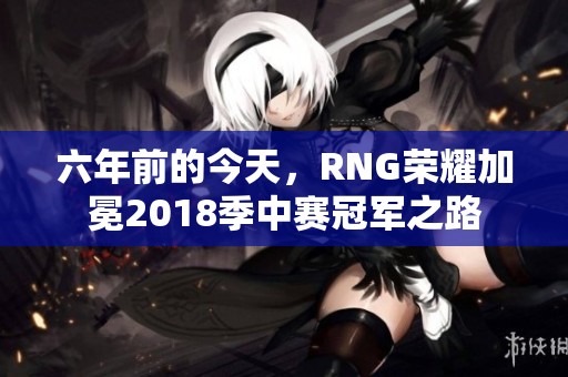 六年前的今天，RNG荣耀加冕2018季中赛冠军之路