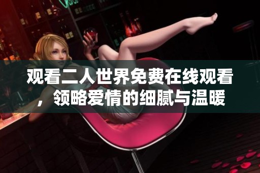 观看二人世界免费在线观看，领略爱情的细腻与温暖