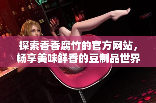探索香香腐竹的官方网站，畅享美味鲜香的豆制品世界