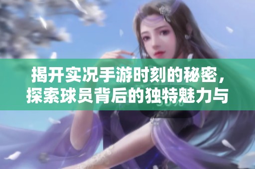 揭开实况手游时刻的秘密，探索球员背后的独特魅力与潜在价值