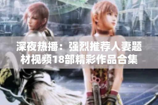 深夜热播：强烈推荐人妻题材视频18部精彩作品合集