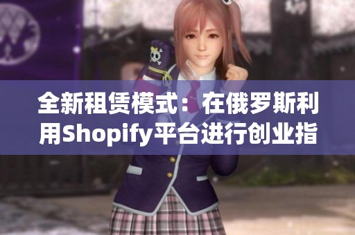 全新租赁模式：在俄罗斯利用Shopify平台进行创业指南