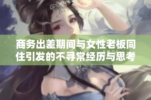 商务出差期间与女性老板同住引发的不寻常经历与思考