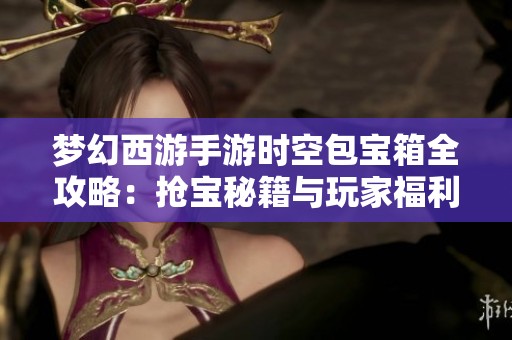 梦幻西游手游时空包宝箱全攻略：抢宝秘籍与玩家福利全面解析
