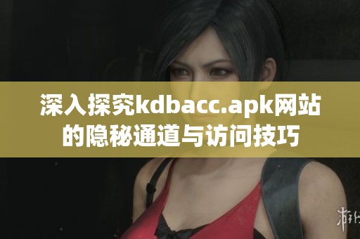 深入探究kdbacc.apk网站的隐秘通道与访问技巧