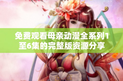 免费观看母亲动漫全系列1至6集的完整版资源分享