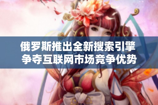俄罗斯推出全新搜索引擎 争夺互联网市场竞争优势